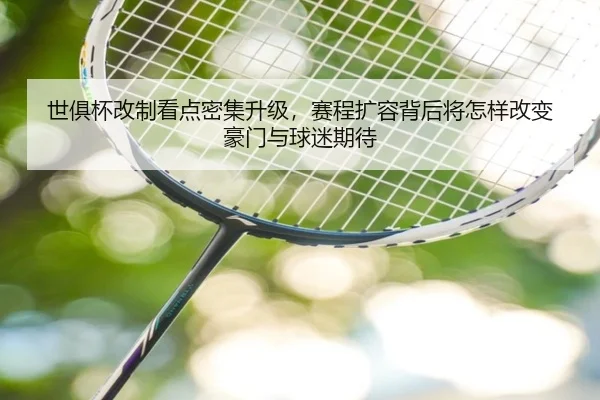 世俱杯改制看点密集升级，赛程扩容背后将怎样改变豪门与球迷期待